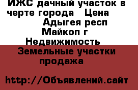 ИЖС дачный участок в черте города › Цена ­ 690 000 - Адыгея респ., Майкоп г. Недвижимость » Земельные участки продажа   